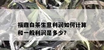 福鼎白茶生意利润如何计算和一般利润是多少？