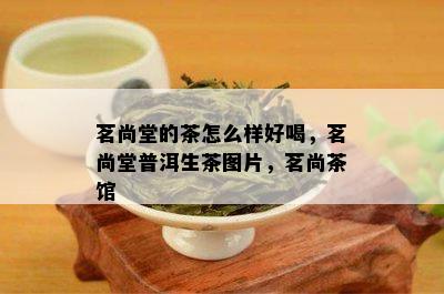 茗尚堂的茶怎么样好喝，茗尚堂普洱生茶图片，茗尚茶馆