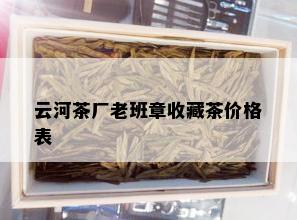 云河茶厂老班章收藏茶价格表