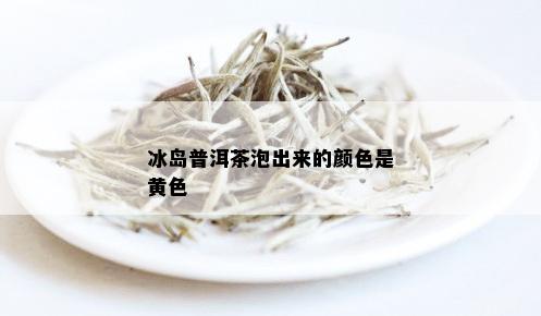 冰岛普洱茶泡出来的颜色是黄色