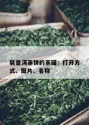 装普洱茶饼的茶罐：打开方式、图片、名称