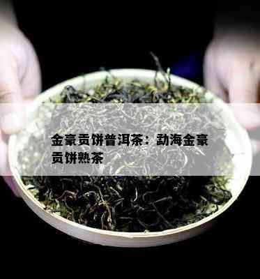 金豪贡饼普洱茶：勐海金豪贡饼熟茶