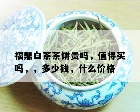 福鼎白茶茶饼贵吗，值得买吗，，多少钱，什么价格