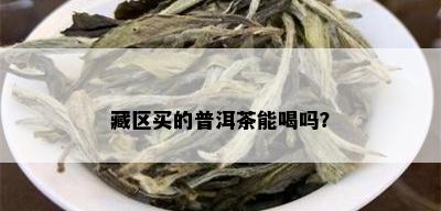 藏区买的普洱茶能喝吗？