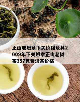 正山老班章下关价格及其2009年下关班章正山老树茶357克普洱茶价格