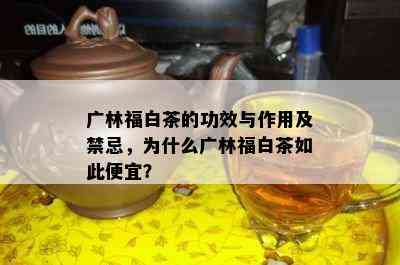 广林福白茶的功效与作用及禁忌，为什么广林福白茶如此便宜？