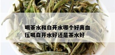 喝茶水和白开水哪个好高血压喝白开水好还是茶水好