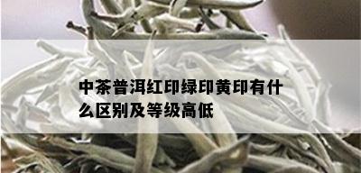 中茶普洱红印绿印黄印有什么区别及等级高低