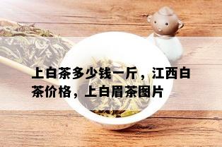 上白茶多少钱一斤，江西白茶价格，上白眉茶图片