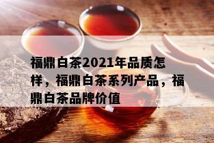 福鼎白茶2021年品质怎样，福鼎白茶系列产品，福鼎白茶品牌价值