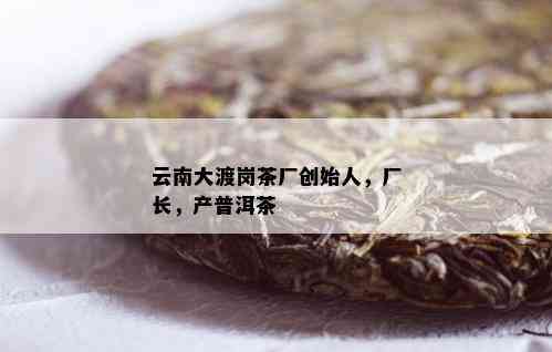 云南大渡岗茶厂创始人，厂长，产普洱茶