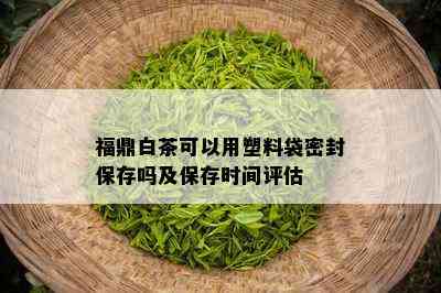 福鼎白茶可以用塑料袋密封保存吗及保存时间评估