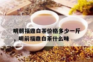 明朝福鼎白茶价格多少一斤，明前福鼎白茶什么味