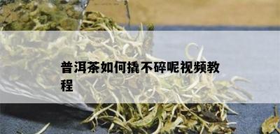 普洱茶如何撬不碎呢视频教程