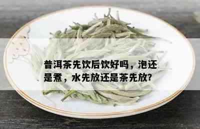 普洱茶先饮后饮好吗，泡还是煮，水先放还是茶先放？