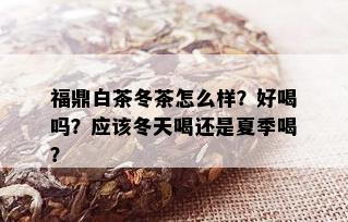 福鼎白茶冬茶怎么样？好喝吗？应该冬天喝还是夏季喝？