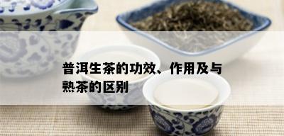 普洱生茶的功效、作用及与熟茶的区别