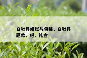 白牡丹纸张与包装，白牡丹题款、吧、礼盒