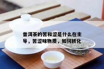 普洱茶的苦和涩是什么在主导，苦涩味物质，如何转化