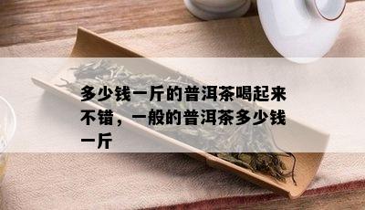 多少钱一斤的普洱茶喝起来不错，一般的普洱茶多少钱一斤