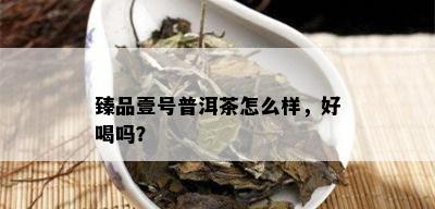 臻品壹号普洱茶怎么样，好喝吗？