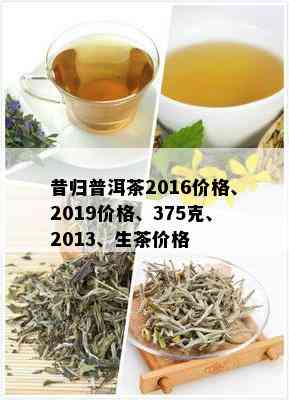 昔归普洱茶2016价格、2019价格、375克、2013、生茶价格