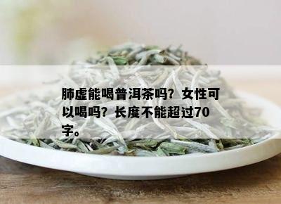 肺虚能喝普洱茶吗？女性可以喝吗？长度不能超过70字。