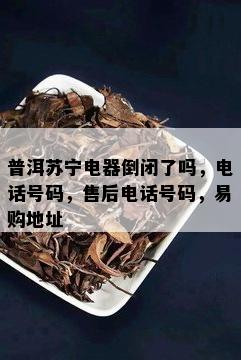 普洱苏宁电器倒闭了吗，电话号码，售后电话号码，易购地址