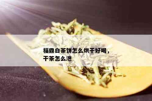 福鼎白茶饼怎么烘干好喝，干茶怎么泡