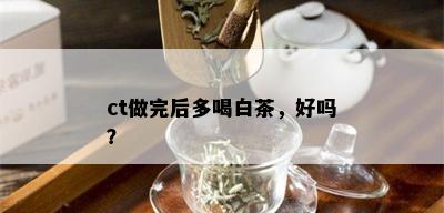 ct做完后多喝白茶，好吗？