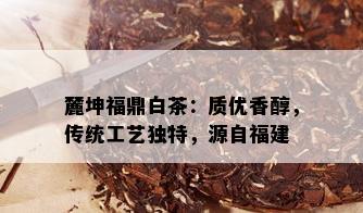 麓坤福鼎白茶：质优香醇，传统工艺独特，源自福建