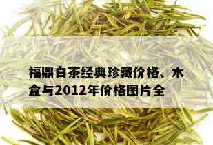 福鼎白茶经典珍藏价格、木盒与2012年价格图片全