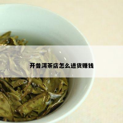 开普洱茶店怎么进货赚钱