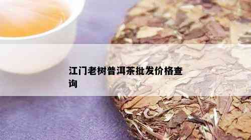 江门老树普洱茶批发价格查询