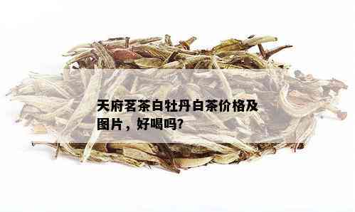 天府茗茶白牡丹白茶价格及图片，好喝吗？