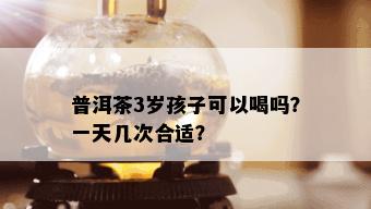 普洱茶3岁孩子可以喝吗？一天几次合适？