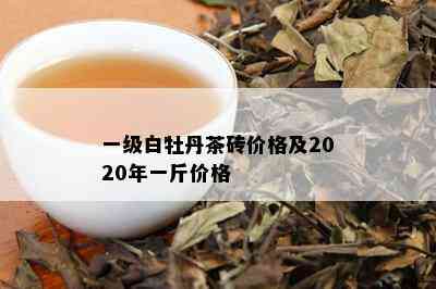 一级白牡丹茶砖价格及2020年一斤价格