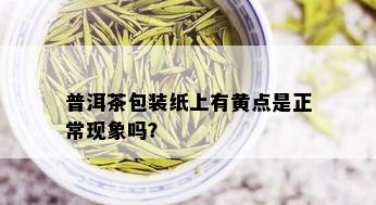 普洱茶包装纸上有黄点是正常现象吗？