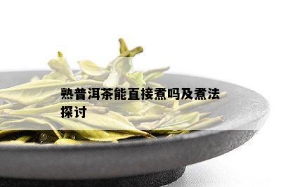 熟普洱茶能直接煮吗及煮法探讨