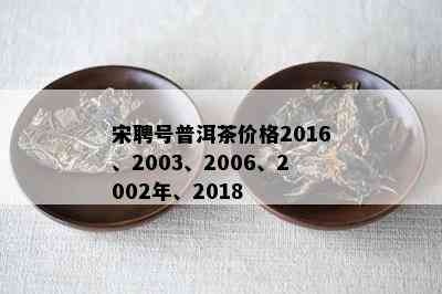 宋聘号普洱茶价格2016、2003、2006、2002年、2018