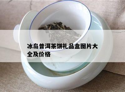 冰岛普洱茶饼礼品盒图片大全及价格