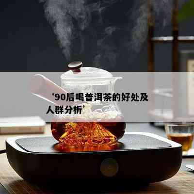 ‘90后喝普洱茶的好处及人群分析’