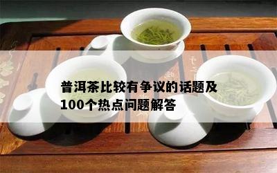 普洱茶比较有争议的话题及100个热点问题解答