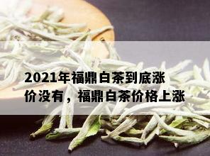 2021年福鼎白茶到底涨价没有，福鼎白茶价格上涨