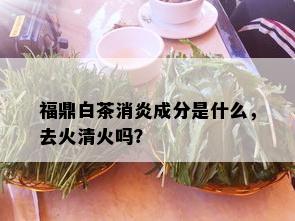 福鼎白茶消炎成分是什么，去火清火吗？