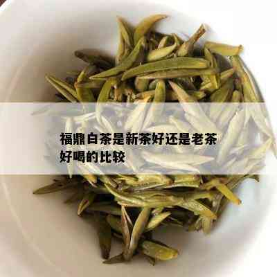 福鼎白茶是新茶好还是老茶好喝的比较