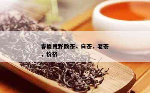 春眉荒野散茶，白茶，老茶，价格