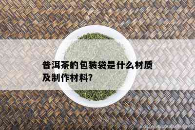 普洱茶的包装袋是什么材质及制作材料？