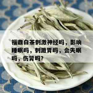 福鼎白茶 *** 神经吗，影响睡眠吗， *** 胃吗，会失眠吗，伤肾吗？