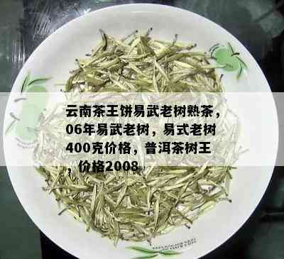 云南茶王饼易武老树熟茶，06年易武老树，易式老树400克价格，普洱茶树王，价格2008